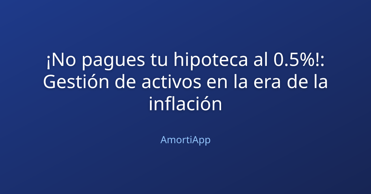 ¡No pagues tu hipoteca al 0.5%!: Gestión de activos en la era de la inflación