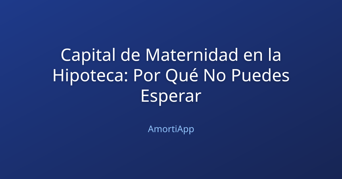 Capital de Maternidad en la Hipoteca: Por Qué No Puedes Esperar