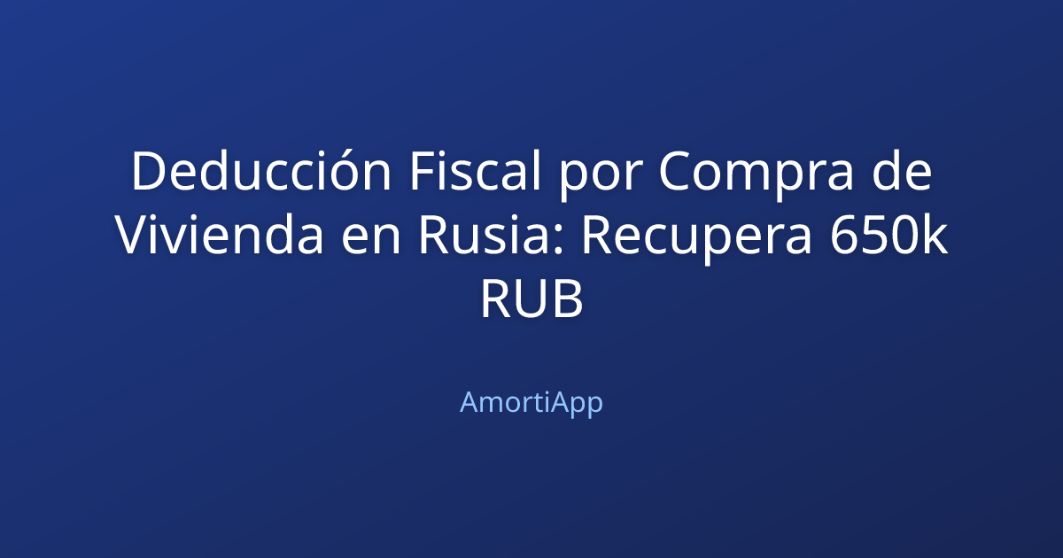 Deducción Fiscal por Compra de Vivienda en Rusia: Recupera 650k RUB
