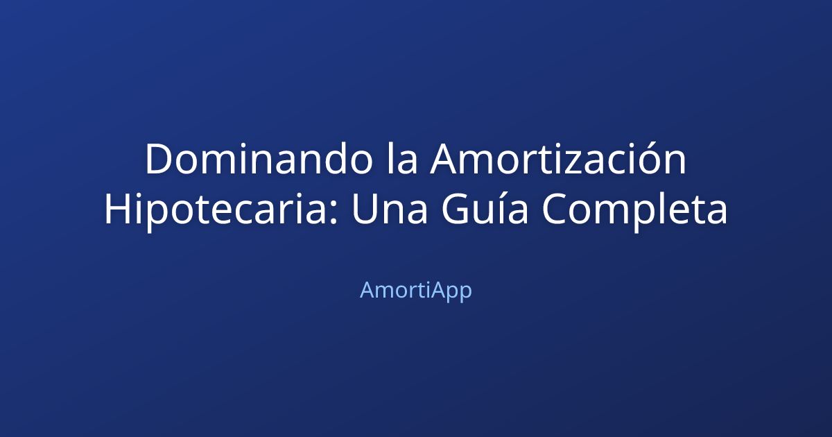 Dominando la Amortización Hipotecaria: Una Guía Completa