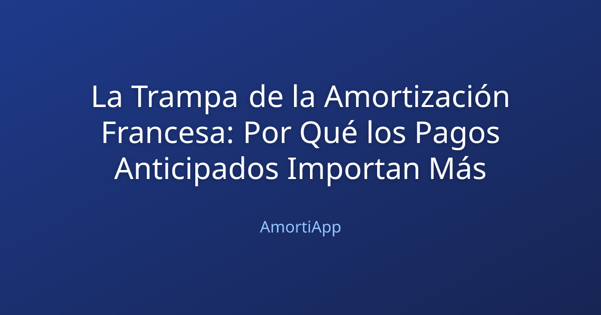 La Trampa de la Amortización Francesa: Por Qué los Pagos Anticipados Importan Más